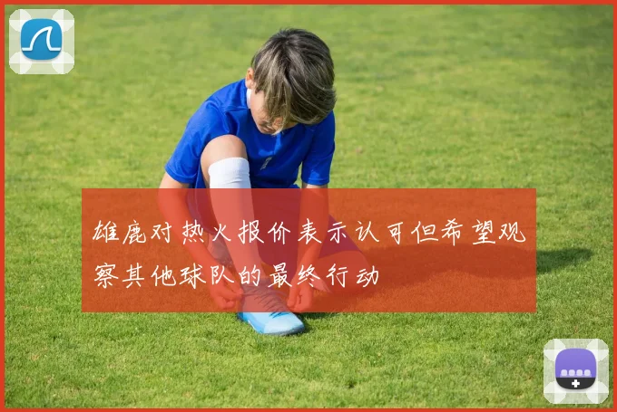 雄鹿对热火报价表示认可但希望观察其他球队的最终行动