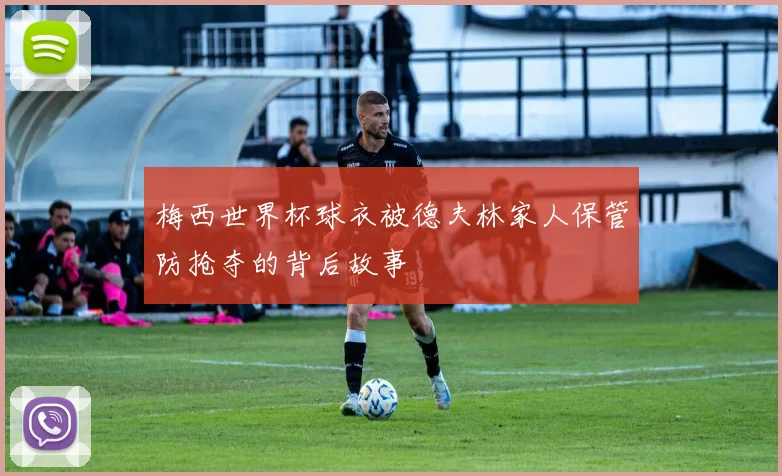 梅西世界杯球衣被德夫林家人保管防抢夺的背后故事