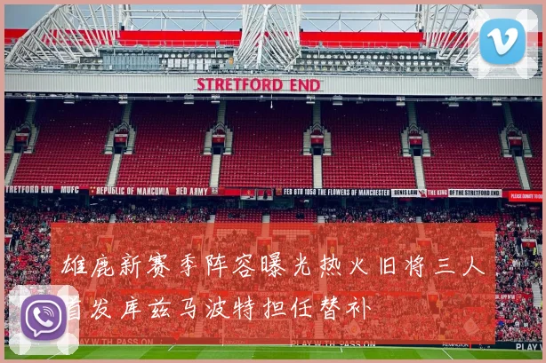 雄鹿新赛季阵容曝光热火旧将三人首发库兹马波特担任替补