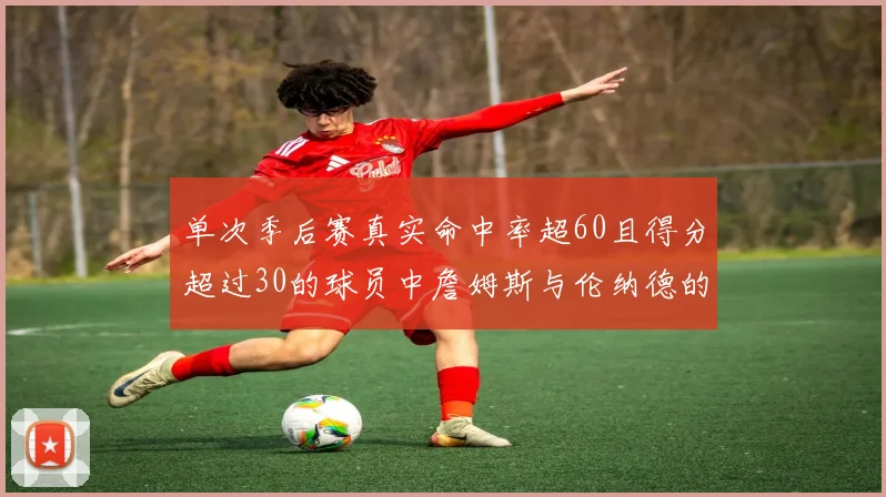 单次季后赛真实命中率超60且得分超过30的球员中詹姆斯与伦纳德的传奇表现