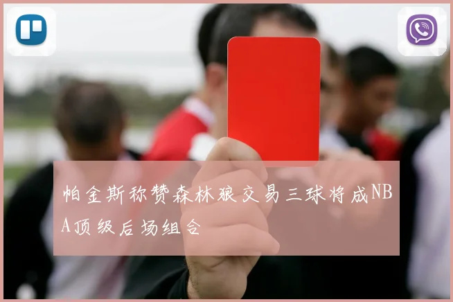 帕金斯称赞森林狼交易三球将成NBA顶级后场组合