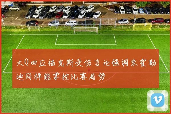 大Q回应福克斯受伤言论强调朱霍勒迪同样能掌控比赛局势