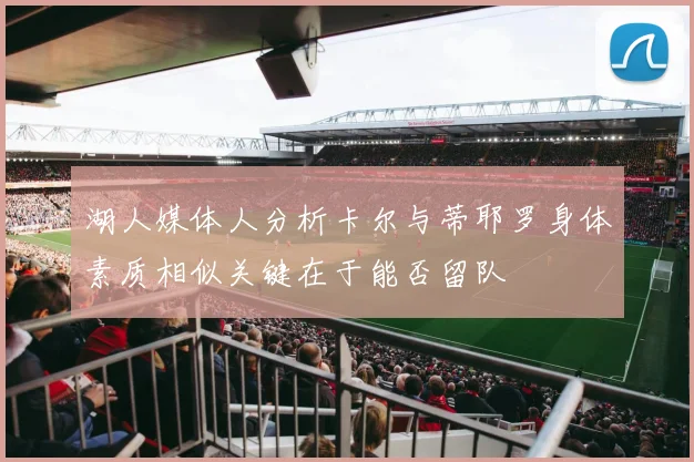 湖人媒体人分析卡尔与蒂耶罗身体素质相似关键在于能否留队