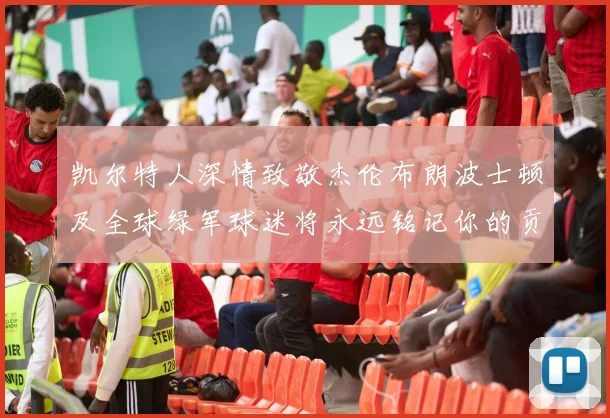 凯尔特人深情致敬杰伦布朗波士顿及全球绿军球迷将永远铭记你的贡献