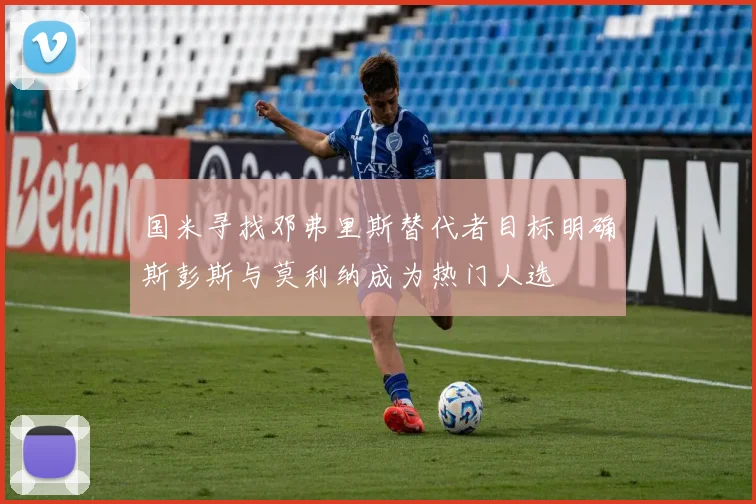 国米寻找邓弗里斯替代者目标明确斯彭斯与莫利纳成为热门人选